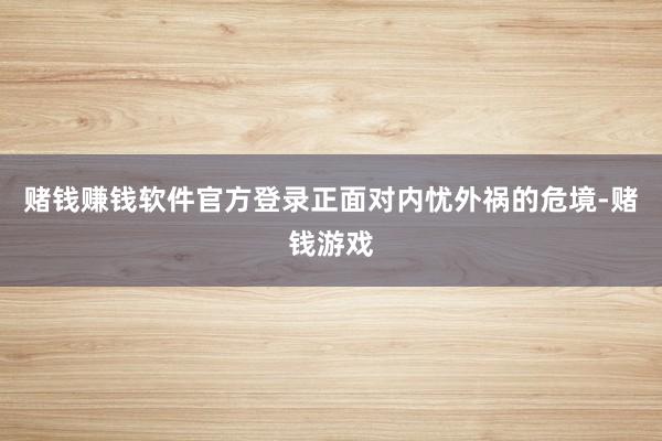 赌钱赚钱软件官方登录正面对内忧外祸的危境-赌钱游戏