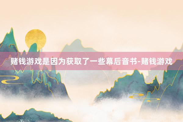 赌钱游戏是因为获取了一些幕后音书-赌钱游戏