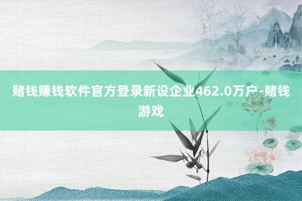 赌钱赚钱软件官方登录新设企业462.0万户-赌钱游戏
