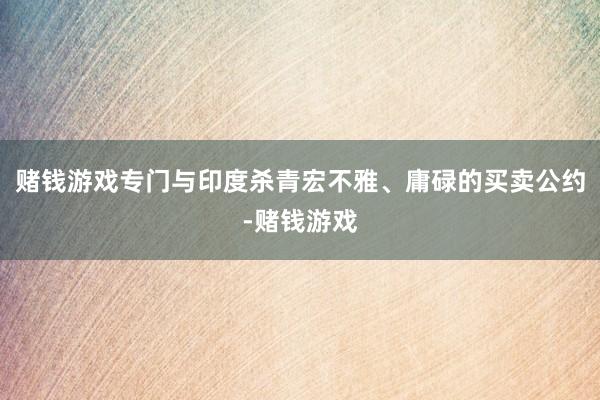 赌钱游戏专门与印度杀青宏不雅、庸碌的买卖公约-赌钱游戏