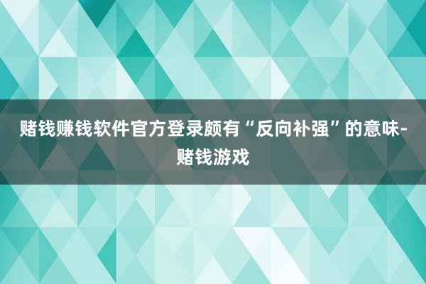 赌钱赚钱软件官方登录颇有“反向补强”的意味-赌钱游戏