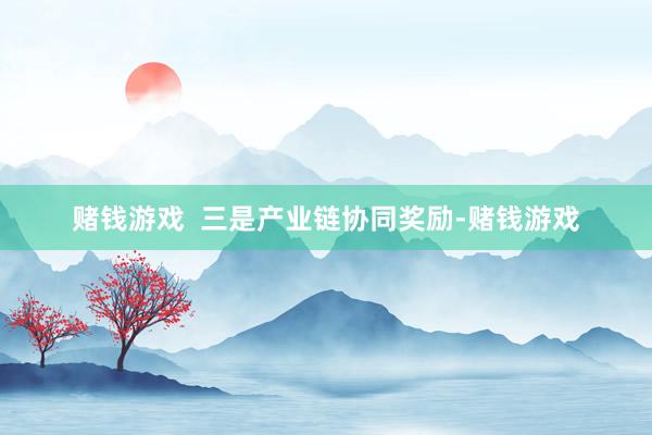 赌钱游戏  三是产业链协同奖励-赌钱游戏