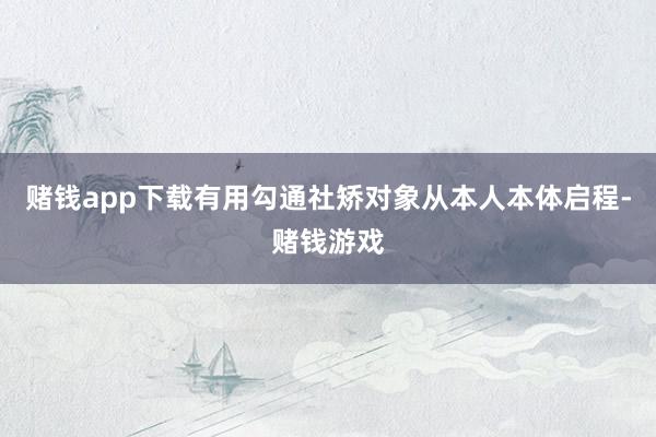 赌钱app下载有用勾通社矫对象从本人本体启程-赌钱游戏