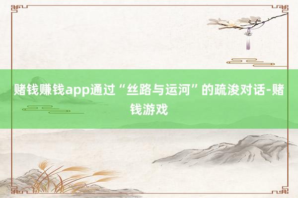 赌钱赚钱app通过“丝路与运河”的疏浚对话-赌钱游戏