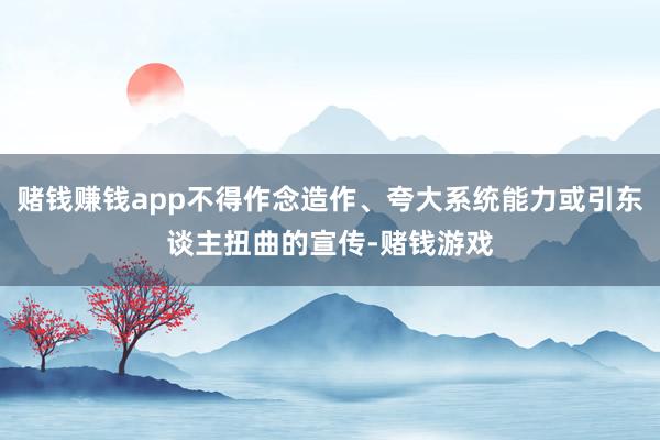 赌钱赚钱app不得作念造作、夸大系统能力或引东谈主扭曲的宣传-赌钱游戏