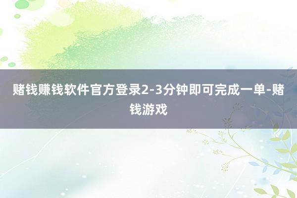 赌钱赚钱软件官方登录2-3分钟即可完成一单-赌钱游戏