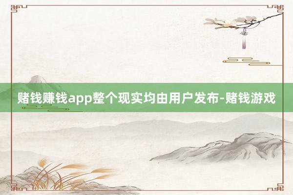赌钱赚钱app整个现实均由用户发布-赌钱游戏