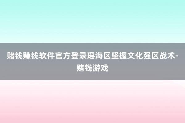 赌钱赚钱软件官方登录瑶海区坚握文化强区战术-赌钱游戏