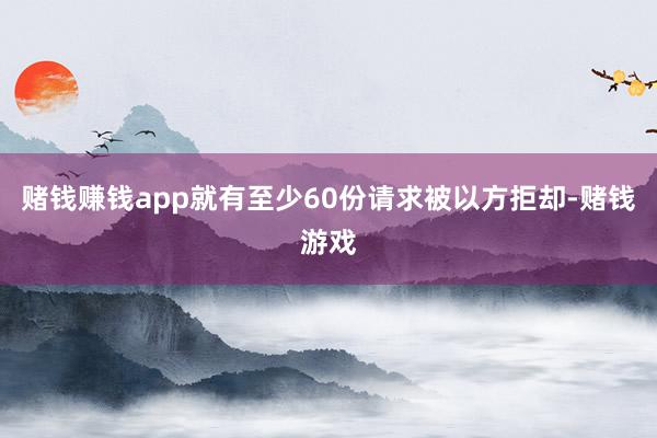 赌钱赚钱app就有至少60份请求被以方拒却-赌钱游戏