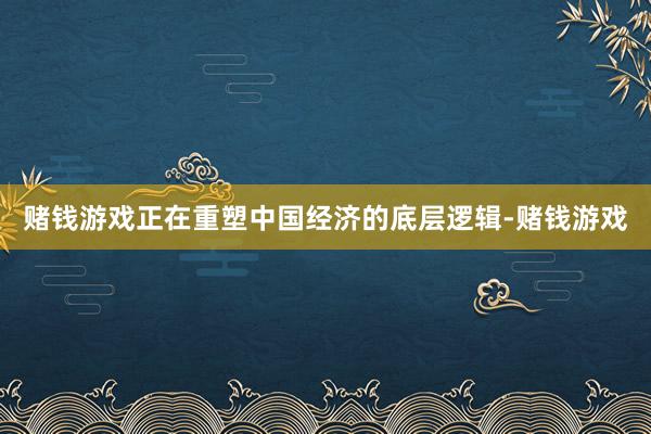 赌钱游戏正在重塑中国经济的底层逻辑-赌钱游戏