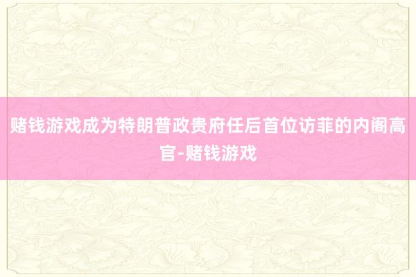 赌钱游戏成为特朗普政贵府任后首位访菲的内阁高官-赌钱游戏