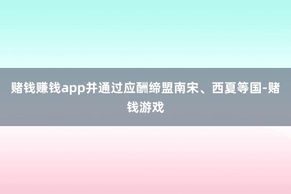 赌钱赚钱app并通过应酬缔盟南宋、西夏等国-赌钱游戏
