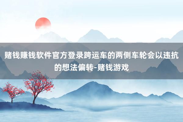 赌钱赚钱软件官方登录跨运车的两侧车轮会以违抗的想法偏转-赌钱游戏