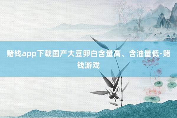 赌钱app下载国产大豆卵白含量高、含油量低-赌钱游戏