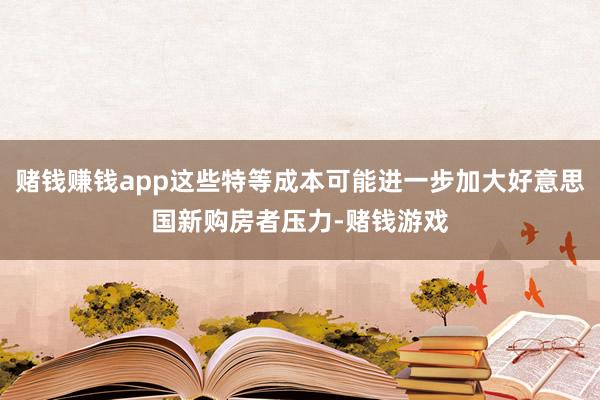 赌钱赚钱app这些特等成本可能进一步加大好意思国新购房者压力-赌钱游戏