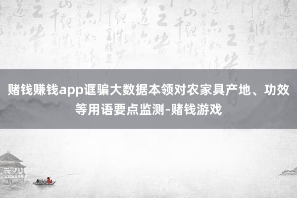 赌钱赚钱app诓骗大数据本领对农家具产地、功效等用语要点监测-赌钱游戏