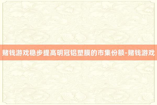 赌钱游戏稳步提高明冠铝塑膜的市集份额-赌钱游戏