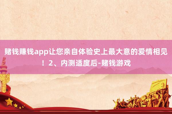 赌钱赚钱app让您亲自体验史上最大意的爱情相见！2、内测适度后-赌钱游戏