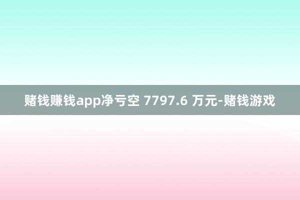 赌钱赚钱app净亏空 7797.6 万元-赌钱游戏