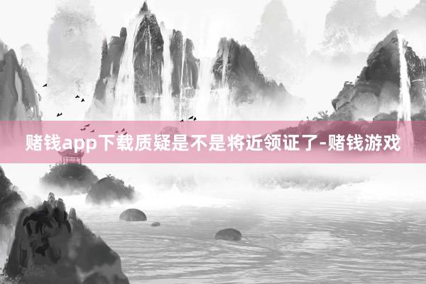 赌钱app下载质疑是不是将近领证了-赌钱游戏