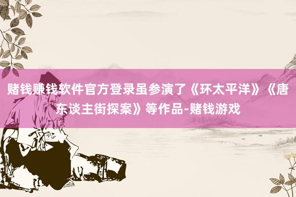 赌钱赚钱软件官方登录虽参演了《环太平洋》《唐东谈主街探案》等作品-赌钱游戏