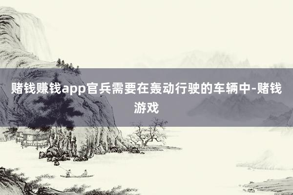赌钱赚钱app官兵需要在轰动行驶的车辆中-赌钱游戏