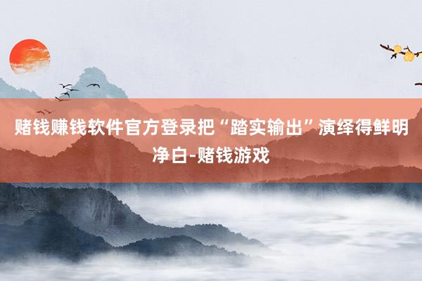 赌钱赚钱软件官方登录把“踏实输出”演绎得鲜明净白-赌钱游戏