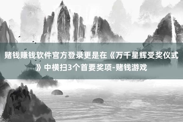 赌钱赚钱软件官方登录更是在《万千星辉受奖仪式》中横扫3个首要奖项-赌钱游戏