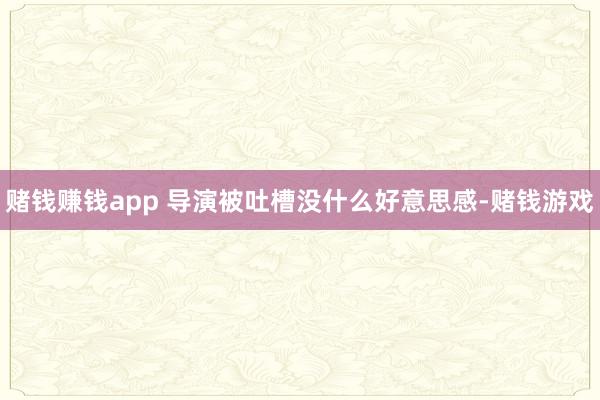 赌钱赚钱app 导演被吐槽没什么好意思感-赌钱游戏