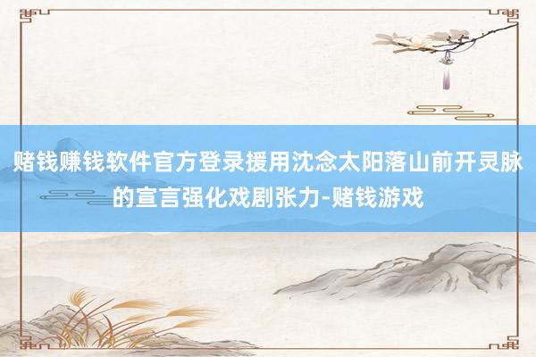 赌钱赚钱软件官方登录援用沈念太阳落山前开灵脉的宣言强化戏剧张力-赌钱游戏