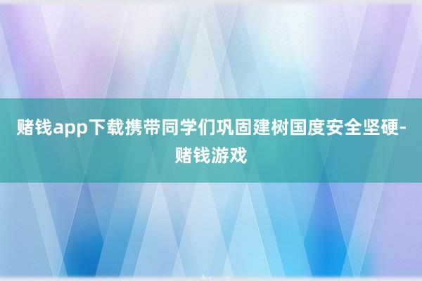 赌钱app下载携带同学们巩固建树国度安全坚硬-赌钱游戏