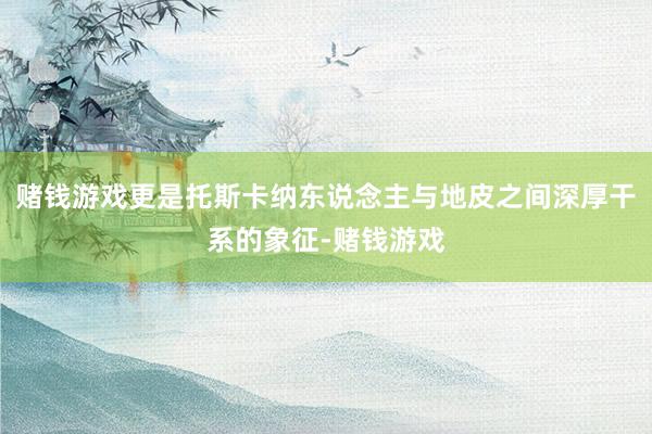 赌钱游戏更是托斯卡纳东说念主与地皮之间深厚干系的象征-赌钱游戏