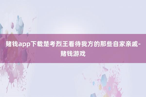 赌钱app下载楚考烈王看待我方的那些自家亲戚-赌钱游戏
