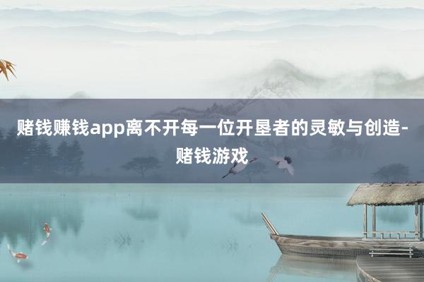 赌钱赚钱app离不开每一位开垦者的灵敏与创造-赌钱游戏