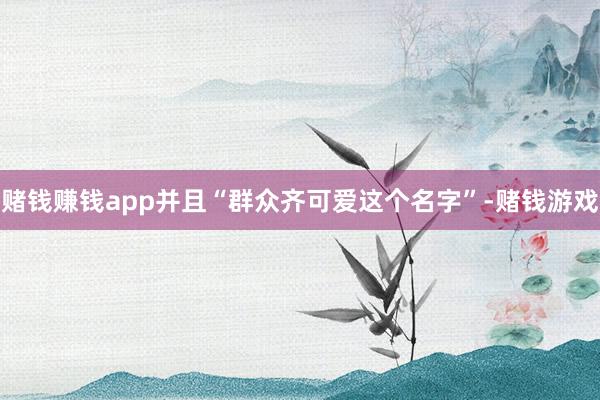 赌钱赚钱app并且“群众齐可爱这个名字”-赌钱游戏