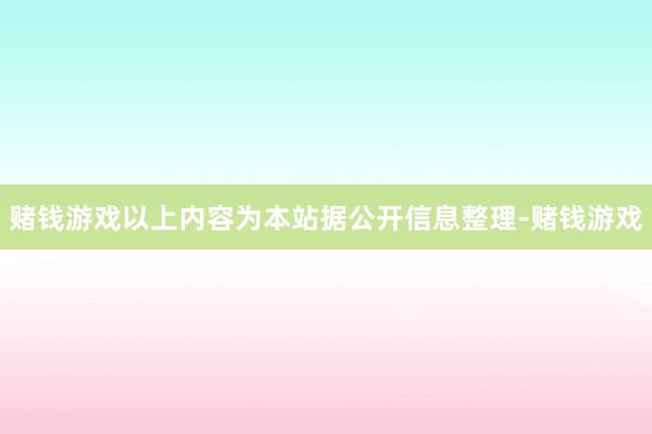 赌钱游戏以上内容为本站据公开信息整理-赌钱游戏