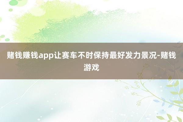 赌钱赚钱app让赛车不时保持最好发力景况-赌钱游戏