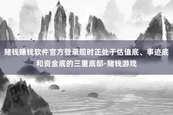 赌钱赚钱软件官方登录现时正处于估值底、事迹底和资金底的三重底部-赌钱游戏
