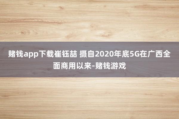 赌钱app下载崔钰喆 摄自2020年底5G在广西全面商用以来-赌钱游戏