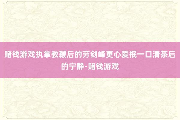 赌钱游戏执掌教鞭后的劳剑峰更心爱抿一口清茶后的宁静-赌钱游戏