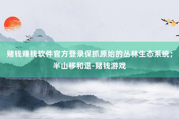 赌钱赚钱软件官方登录保抓原始的丛林生态系统；半山移和退-赌钱游戏