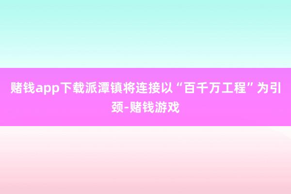 赌钱app下载派潭镇将连接以“百千万工程”为引颈-赌钱游戏