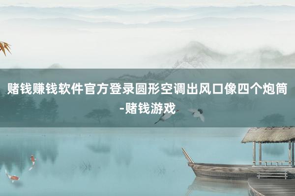 赌钱赚钱软件官方登录圆形空调出风口像四个炮筒-赌钱游戏