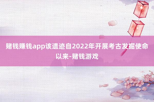 赌钱赚钱app该遗迹自2022年开展考古发掘使命以来-赌钱游戏