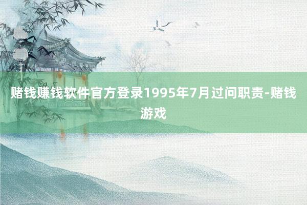 赌钱赚钱软件官方登录1995年7月过问职责-赌钱游戏