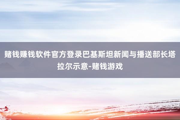 赌钱赚钱软件官方登录巴基斯坦新闻与播送部长塔拉尔示意-赌钱游戏