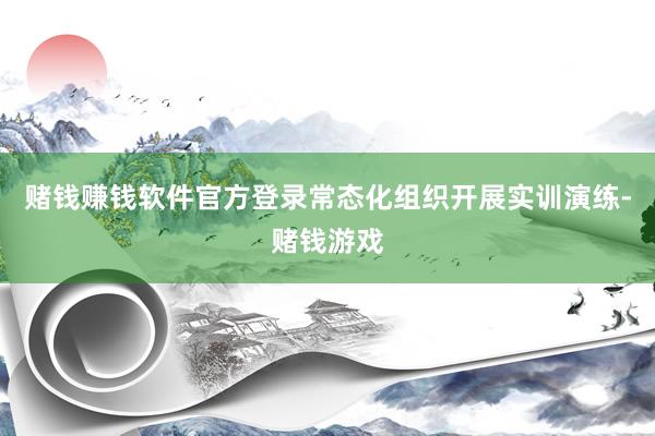 赌钱赚钱软件官方登录常态化组织开展实训演练-赌钱游戏