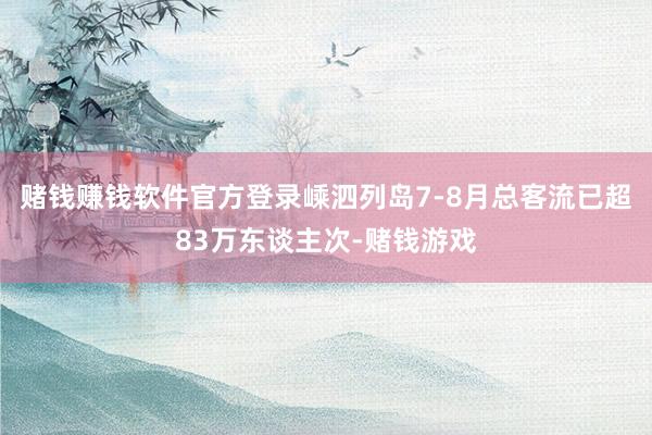 赌钱赚钱软件官方登录嵊泗列岛7-8月总客流已超83万东谈主次-赌钱游戏