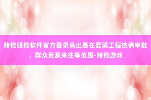 赌钱赚钱软件官方登录高出是在要紧工程技俩审批、群众资源来往等范围-赌钱游戏
