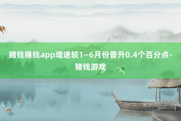 赌钱赚钱app增速较1—6月份晋升0.4个百分点-赌钱游戏
